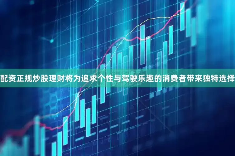 配资正规炒股理财将为追求个性与驾驶乐趣的消费者带来独特选择