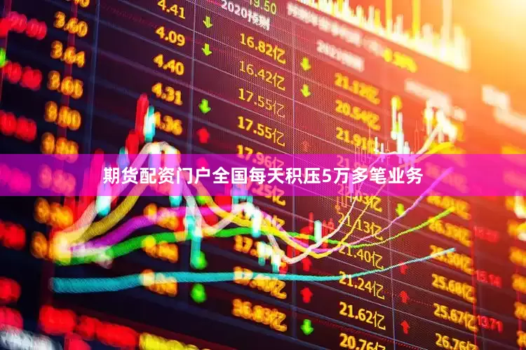 期货配资门户全国每天积压5万多笔业务