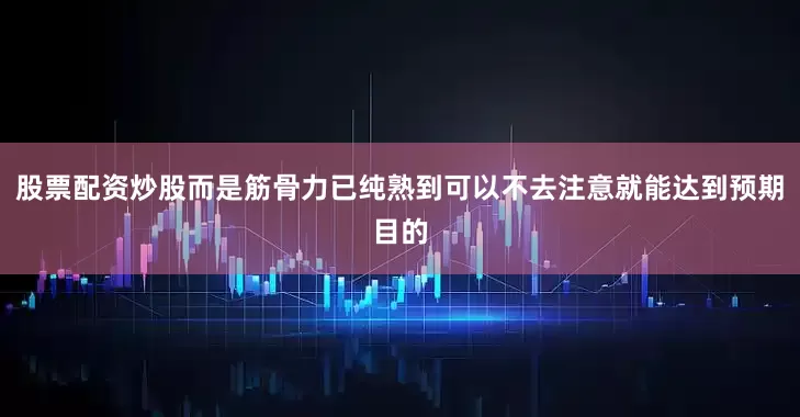 股票配资炒股而是筋骨力已纯熟到可以不去注意就能达到预期目的