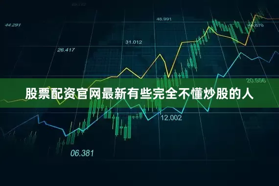 股票配资官网最新有些完全不懂炒股的人