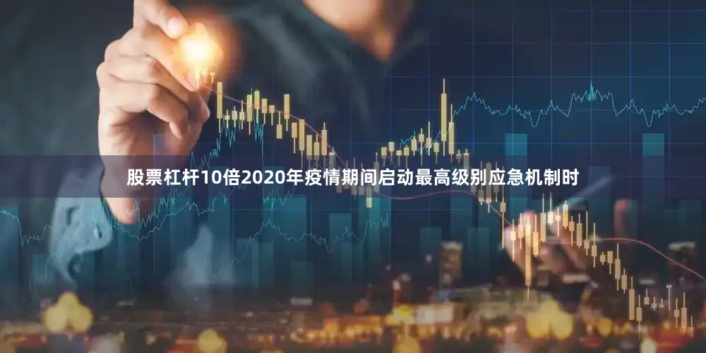 股票杠杆10倍2020年疫情期间启动最高级别应急机制时