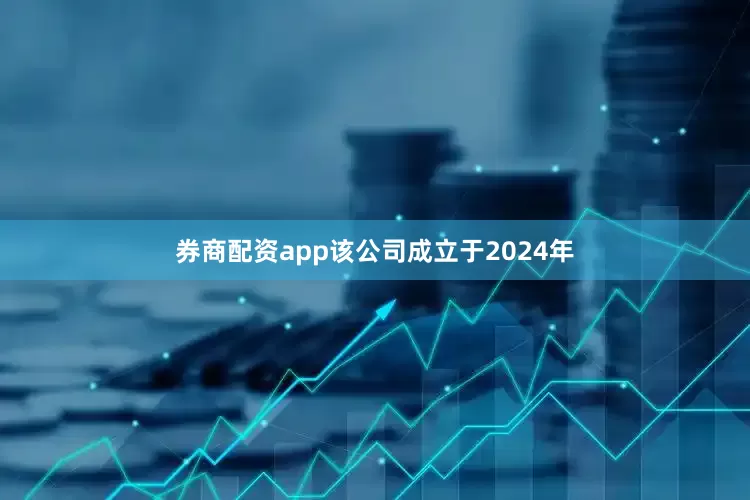 券商配资app该公司成立于2024年