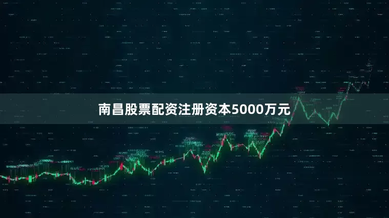 南昌股票配资注册资本5000万元