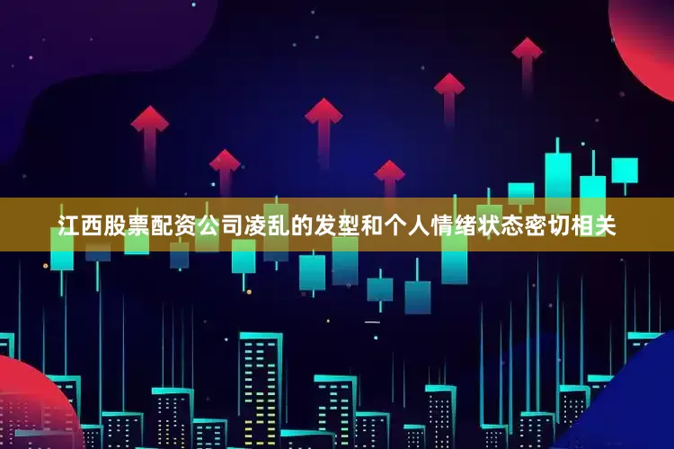 江西股票配资公司凌乱的发型和个人情绪状态密切相关