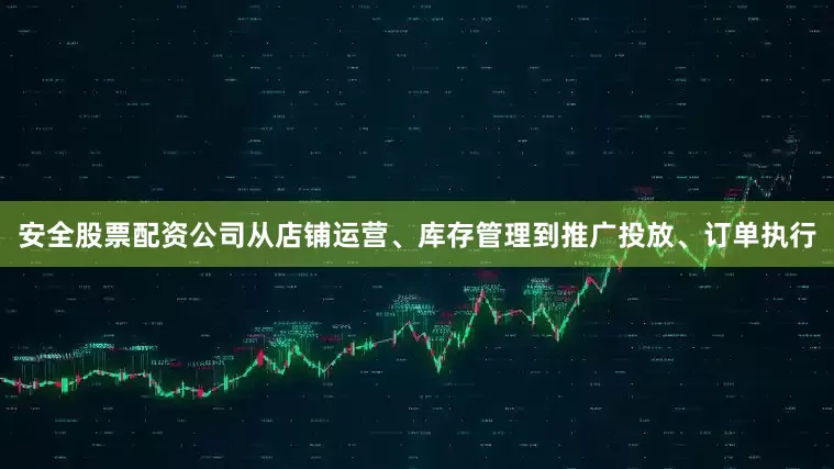 安全股票配资公司从店铺运营、库存管理到推广投放、订单执行