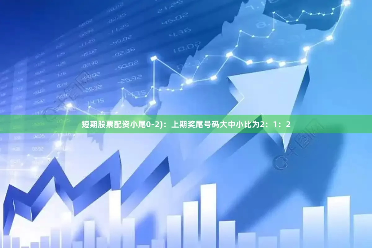 短期股票配资小尾0-2)：上期奖尾号码大中小比为2：1：2