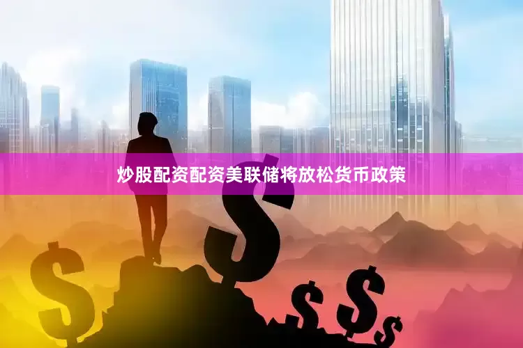 炒股配资配资美联储将放松货币政策