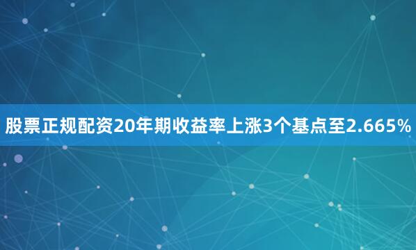 股票正规配资20年期收益率上涨3个基点至2.665%