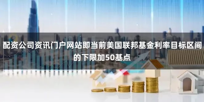 配资公司资讯门户网站即当前美国联邦基金利率目标区间的下限加50基点