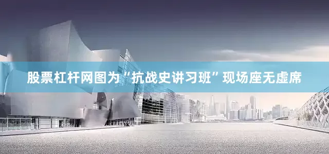 股票杠杆网图为“抗战史讲习班”现场座无虚席