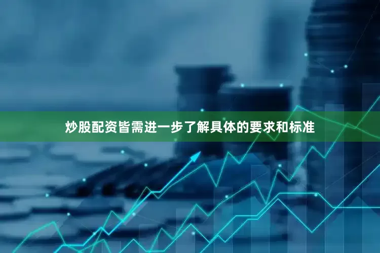 炒股配资皆需进一步了解具体的要求和标准