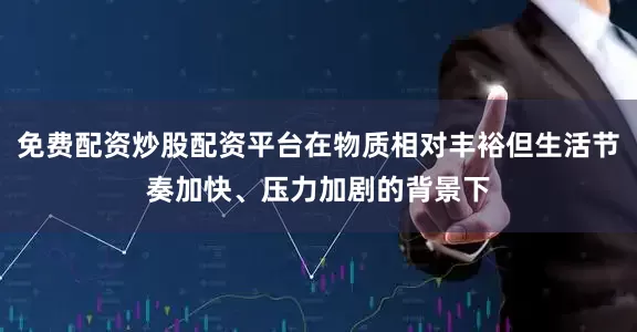 免费配资炒股配资平台在物质相对丰裕但生活节奏加快、压力加剧的背景下