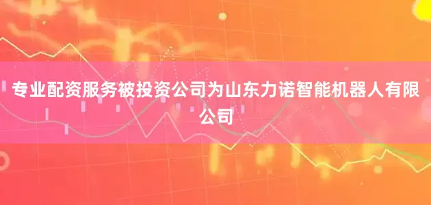 专业配资服务被投资公司为山东力诺智能机器人有限公司