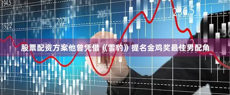 股票配资方案他曾凭借《雪豹》提名金鸡奖最佳男配角