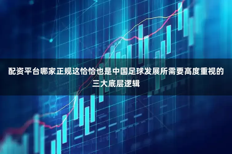 配资平台哪家正规这恰恰也是中国足球发展所需要高度重视的三大底层逻辑