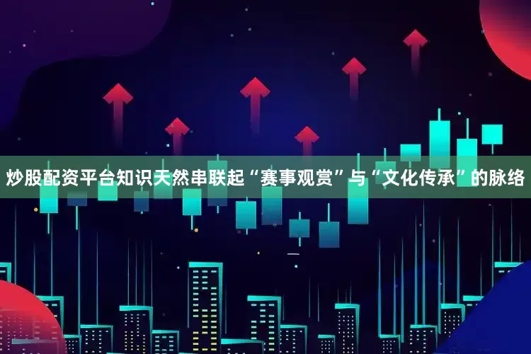 炒股配资平台知识天然串联起“赛事观赏”与“文化传承”的脉络