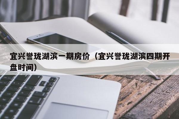 宜兴誉珑湖滨一期房价（宜兴誉珑湖滨四期开盘时间）-第1张图片-bevictor伟德官方网站 - 欢迎您