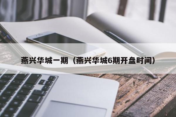 燕兴华城一期（燕兴华城6期开盘时间）-第1张图片-bevictor伟德官方网站 - 欢迎您