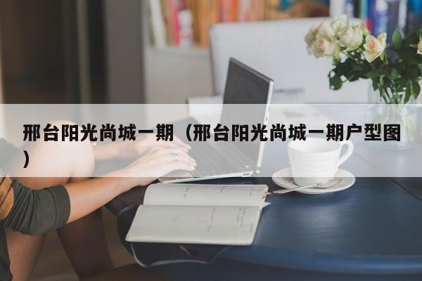 邢台阳光尚城一期（邢台阳光尚城一期户型图）-第1张图片-bevictor伟德官方网站 - 欢迎您